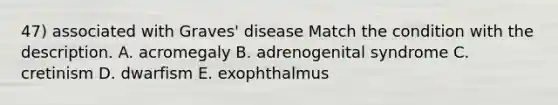 47) associated with Graves' disease Match the condition with the description. A. acromegaly B. adrenogenital syndrome C. cretinism D. dwarfism E. exophthalmus