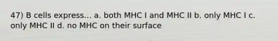 47) B cells express... a. both MHC I and MHC II b. only MHC I c. only MHC II d. no MHC on their surface