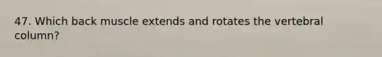 47. Which back muscle extends and rotates the vertebral column?