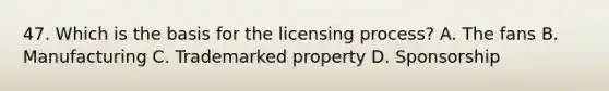 47. Which is the basis for the licensing process? A. The fans B. Manufacturing C. Trademarked property D. Sponsorship