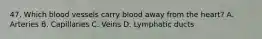 47. Which blood vessels carry blood away from the heart? A. Arteries B. Capillaries C. Veins D. Lymphatic ducts