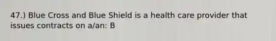 47.) Blue Cross and Blue Shield is a health care provider that issues contracts on a/an: B