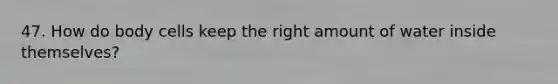 47. How do body cells keep the right amount of water inside themselves?