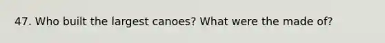 47. Who built the largest canoes? What were the made of?