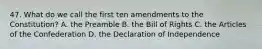 47. What do we call the first ten amendments to the Constitution? A. the Preamble B. the Bill of Rights C. the Articles of the Confederation D. the Declaration of Independence