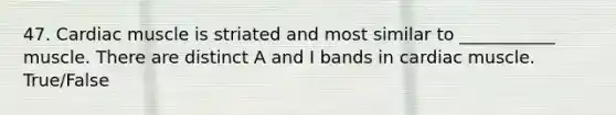 47. Cardiac muscle is striated and most similar to ___________ muscle. There are distinct A and I bands in cardiac muscle. True/False
