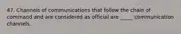 47. Channels of communications that follow the chain of command and are considered as official are _____ communication channels.