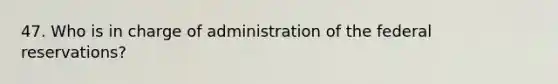 47. Who is in charge of administration of the federal reservations?