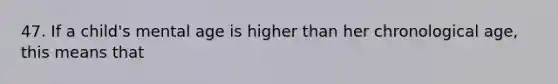 47. If a child's mental age is higher than her chronological age, this means that