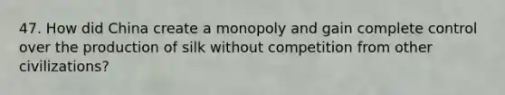 47. How did China create a monopoly and gain complete control over the production of silk without competition from other civilizations?