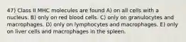 47) Class II MHC molecules are found A) on all cells with a nucleus. B) only on red blood cells. C) only on granulocytes and macrophages. D) only on lymphocytes and macrophages. E) only on liver cells and macrophages in the spleen.