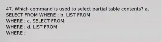 47. Which command is used to select partial table contents? a. SELECT FROM WHERE ; b. LIST FROM WHERE ; c. SELECT FROM WHERE ; d. LIST FROM WHERE ;