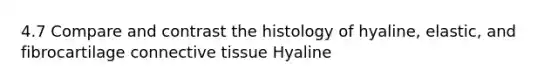 4.7 Compare and contrast the histology of hyaline, elastic, and fibrocartilage connective tissue Hyaline