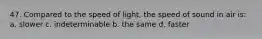 47. Compared to the speed of light, the speed of sound in air is: a. slower c. indeterminable b. the same d. faster