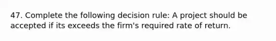 47. Complete the following decision rule: A project should be accepted if its exceeds the firm's required rate of return.