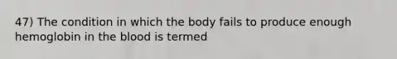 47) The condition in which the body fails to produce enough hemoglobin in the blood is termed