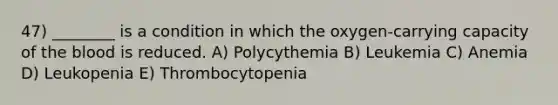 47) ________ is a condition in which the oxygen-carrying capacity of <a href='https://www.questionai.com/knowledge/k7oXMfj7lk-the-blood' class='anchor-knowledge'>the blood</a> is reduced. A) Polycythemia B) Leukemia C) Anemia D) Leukopenia E) Thrombocytopenia