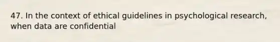 47. In the context of ethical guidelines in psychological research, when data are confidential