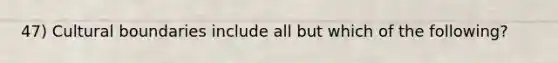 47) Cultural boundaries include all but which of the following?