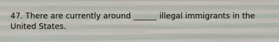 47. There are currently around ______ illegal immigrants in the United States.