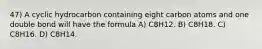 47) A cyclic hydrocarbon containing eight carbon atoms and one double bond will have the formula A) C8H12. B) C8H18. C) C8H16. D) C8H14.