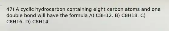 47) A cyclic hydrocarbon containing eight carbon atoms and one double bond will have the formula A) C8H12. B) C8H18. C) C8H16. D) C8H14.