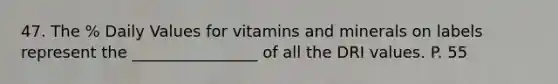 47. The % Daily Values for vitamins and minerals on labels represent the ________________ of all the DRI values. P. 55