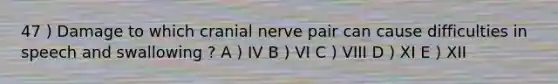 47 ) Damage to which cranial nerve pair can cause difficulties in speech and swallowing ? A ) IV B ) VI C ) VIII D ) XI E ) XII