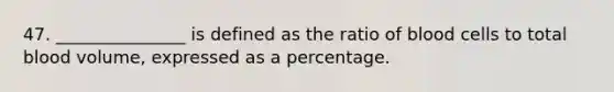 47. _______________ is defined as the ratio of blood cells to total blood volume, expressed as a percentage.