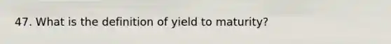 47. What is the definition of yield to maturity?