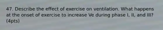 47. Describe the effect of exercise on ventilation. What happens at the onset of exercise to increase Ve during phase I, II, and III? (4pts)