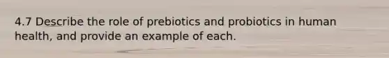 4.7 Describe the role of prebiotics and probiotics in human health, and provide an example of each.