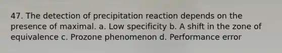 47. The detection of precipitation reaction depends on the presence of maximal. a. Low specificity b. A shift in the zone of equivalence c. Prozone phenomenon d. Performance error