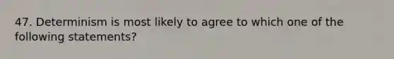 47. Determinism is most likely to agree to which one of the following statements?