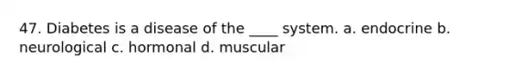 47. Diabetes is a disease of the ____ system. a. endocrine b. neurological c. hormonal d. muscular