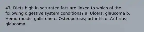 47. Diets high in saturated fats are linked to which of the following digestive system conditions? a. Ulcers; glaucoma b. Hemorrhoids; gallstone c. Osteoporosis; arthritis d. Arthritis; glaucoma