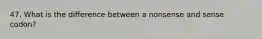 47. What is the difference between a nonsense and sense codon?