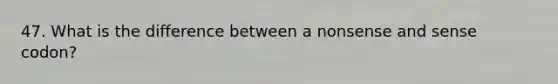 47. What is the difference between a nonsense and sense codon?