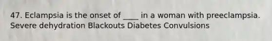 47. Eclampsia is the onset of ____ in a woman with preeclampsia. Severe dehydration Blackouts Diabetes Convulsions