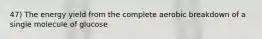 47) The energy yield from the complete aerobic breakdown of a single molecule of glucose