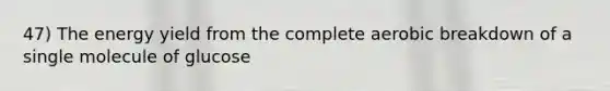 47) The energy yield from the complete aerobic breakdown of a single molecule of glucose