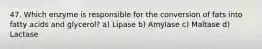 47. Which enzyme is responsible for the conversion of fats into fatty acids and glycerol? a) Lipase b) Amylase c) Maltase d) Lactase