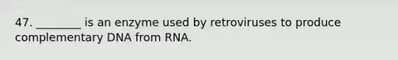 47. ________ is an enzyme used by retroviruses to produce complementary DNA from RNA.