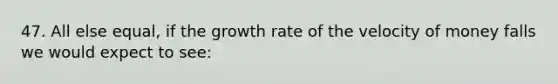 47. All else equal, if the growth rate of the velocity of money falls we would expect to see: