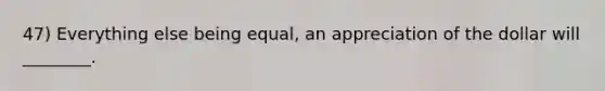 47) Everything else being equal, an appreciation of the dollar will ________.