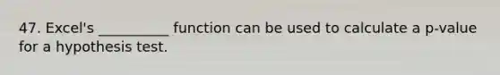 47. Excel's __________ function can be used to calculate a p-value for a hypothesis test.