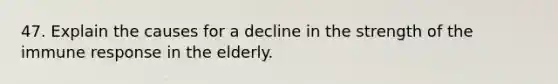 47. Explain the causes for a decline in the strength of the immune response in the elderly.