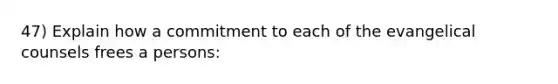 47) Explain how a commitment to each of the evangelical counsels frees a persons: