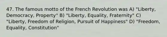 47. The famous motto of the French Revolution was A) "Liberty, Democracy, Property" B) "Liberty, Equality, Fraternity" C) "Liberty, Freedom of Religion, Pursuit of Happiness" D) "Freedom, Equality, Constitution"