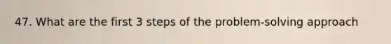 47. What are the first 3 steps of the problem-solving approach